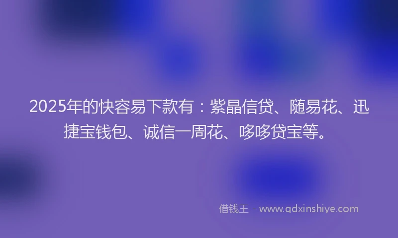 2025年的快容易下款有:紫晶信贷、随易花、迅捷宝钱包、诚信一周花、哆哆贷宝等。