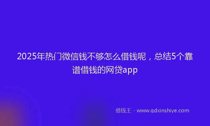 2025年热门微信钱不够怎么借钱呢，总结5个靠谱借钱的网贷app
