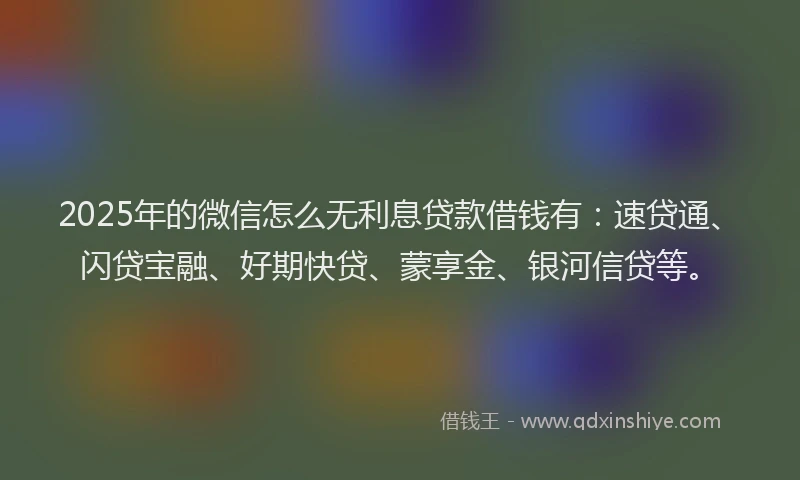 2025年的微信怎么无利息贷款借钱有：速贷通、闪贷宝融、好期快贷、蒙享金、银河信贷等。