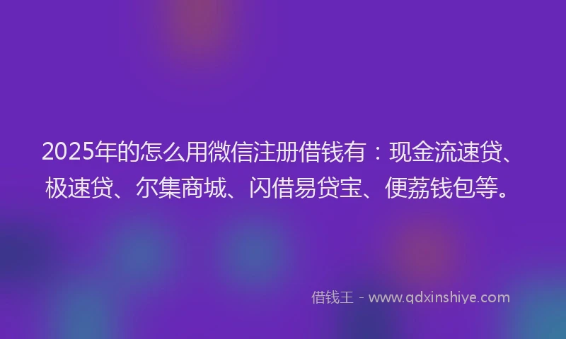 2025年的怎么用微信注册借钱有：现金流速贷、极速贷、尔集商城、闪借易贷宝、便荔钱包等。