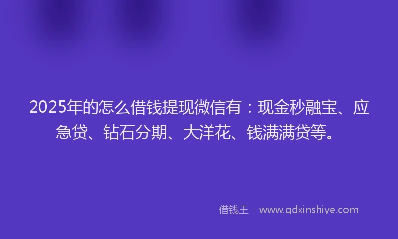 2025年的怎么借钱提现微信有：现金秒融宝、应急贷、钻石分期、大洋花、钱满满贷等。