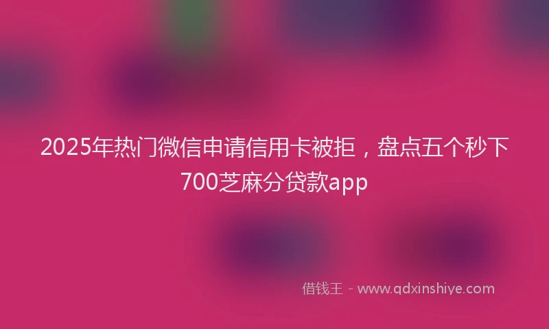 2025年热门微信申请信用卡被拒，盘点五个秒下700芝麻分贷款app
