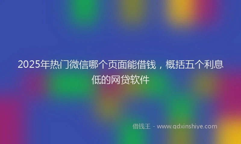 2025年热门微信哪个页面能借钱，概括五个利息低的网贷软件