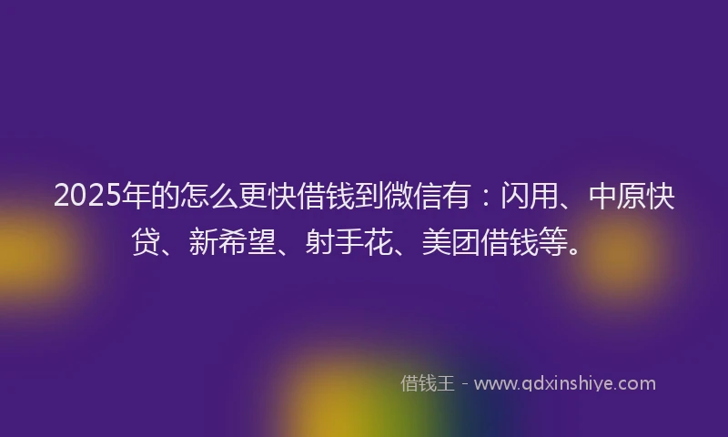2025年的怎么更快借钱到微信有：闪用、中原快贷、新希望、射手花、美团借钱等。