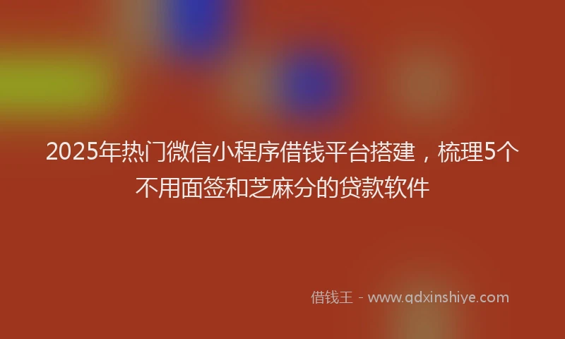 2025年热门微信小程序借钱平台搭建，梳理5个不用面签和芝麻分的贷款软件