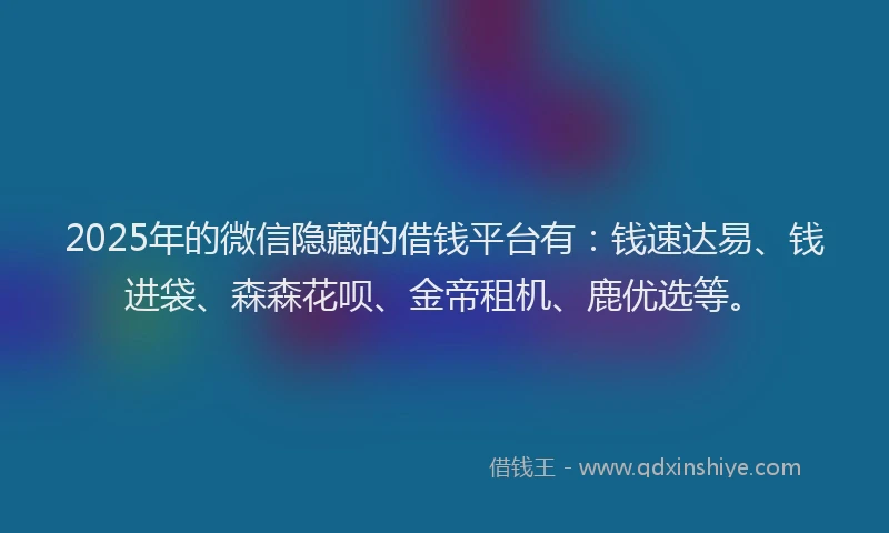 2025年的微信隐藏的借钱平台有：钱速达易、钱进袋、森森花呗、金帝租机、鹿优选等。