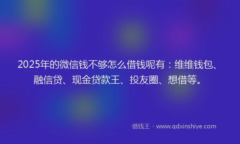 2025年的微信钱不够怎么借钱呢有：维维钱包、融信贷、现金贷款王、投友圈、想借等。