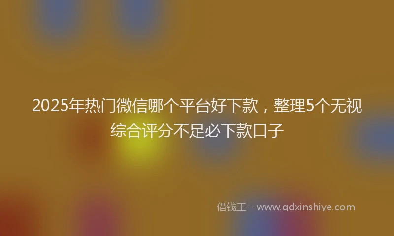2025年热门微信哪个平台好下款，整理5个无视综合评分不足必下款口子