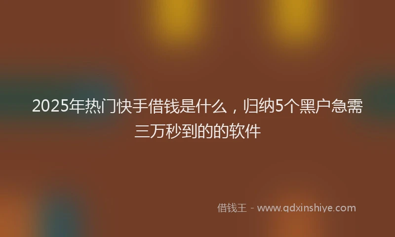 2025年热门快手借钱是什么，归纳5个黑户急需三万秒到的的软件