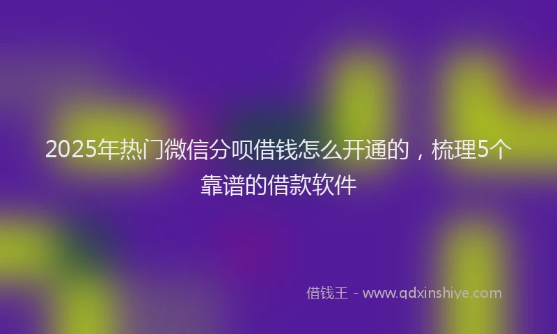 2025年热门微信分呗借钱怎么开通的，梳理5个靠谱的借款软件
