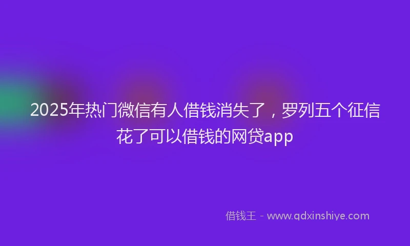 2025年热门微信有人借钱消失了，罗列五个征信花了可以借钱的网贷app