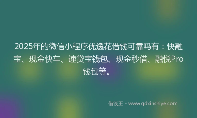2025年的微信小程序优逸花借钱可靠吗有：快融宝、现金快车、速贷宝钱包、现金秒借、融悦Pro钱包等。