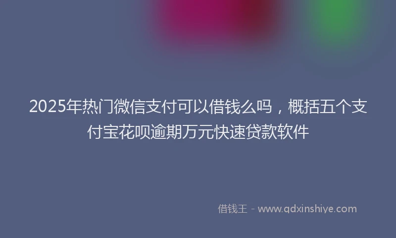 2025年热门微信支付可以借钱么吗，概括五个支付宝花呗逾期万元快速贷款软件