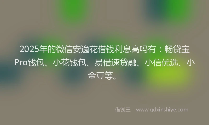 2025年的微信安逸花借钱利息高吗有：畅贷宝Pro钱包、小花钱包、易借速贷融、小信优选、小金豆等。