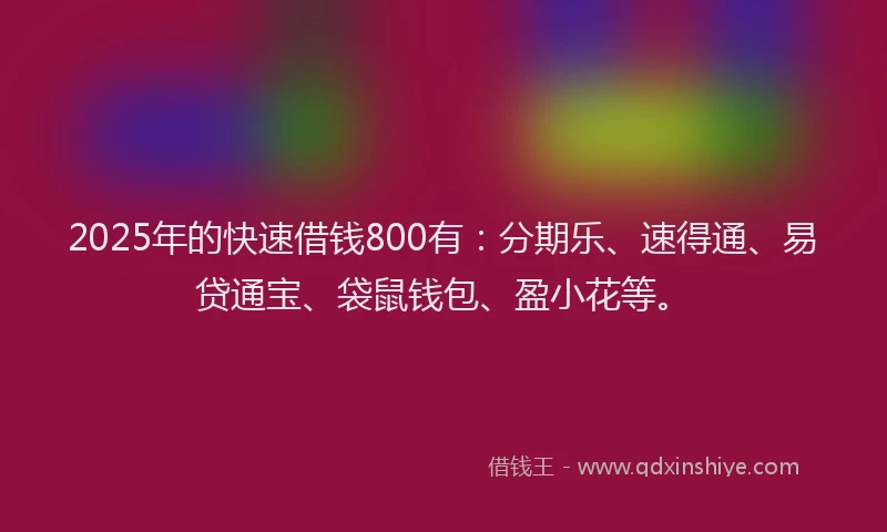 2025年的快速借钱800有：分期乐、速得通、易贷通宝、袋鼠钱包、盈小花等。