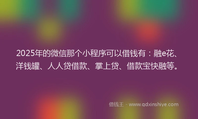 2025年的微信那个小程序可以借钱有：融e花、洋钱罐、人人贷借款、掌上贷、借款宝快融等。