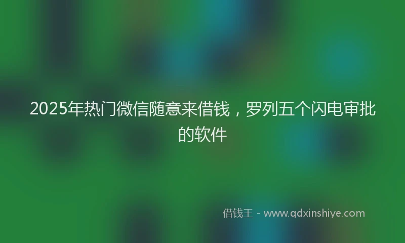 2025年热门微信随意来借钱，罗列五个闪电审批的软件