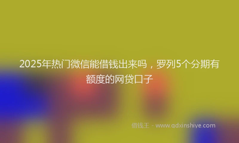 2025年热门微信能借钱出来吗，罗列5个分期有额度的网贷口子