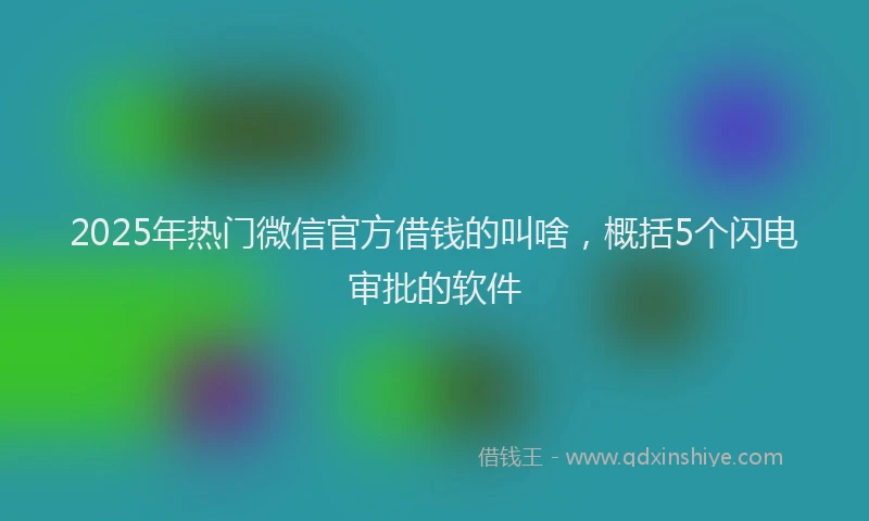 2025年热门微信官方借钱的叫啥，概括5个闪电审批的软件
