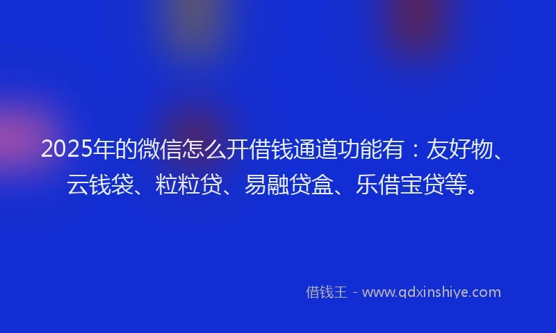2025年的微信怎么开借钱通道功能有：友好物、云钱袋、粒粒贷、易融贷盒、乐借宝贷等。
