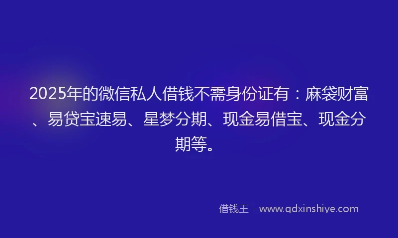 2025年的微信私人借钱不需身份证有:麻袋财富、易贷宝速易、星梦分期、现金易借宝、现金分期等。