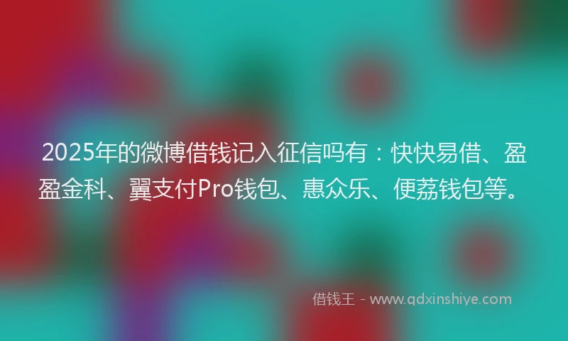 2025年的微博借钱记入征信吗有：快快易借、盈盈金科、翼支付Pro钱包、惠众乐、便荔钱包等。