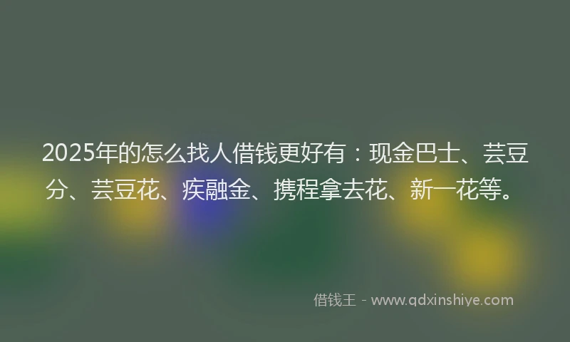 2025年的怎么找人借钱更好有：现金巴士、芸豆分、芸豆花、疾融金、携程拿去花、新一花等。