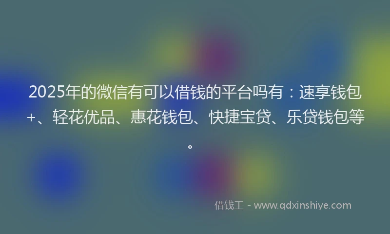 2025年的微信有可以借钱的平台吗有：速享钱包+、轻花优品、惠花钱包、快捷宝贷、乐贷钱包等。