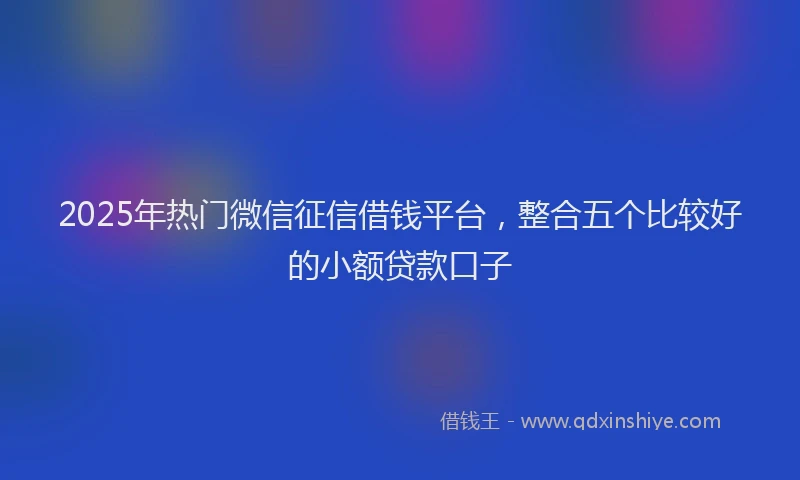 2025年热门微信征信借钱平台，整合五个比较好的小额贷款口子