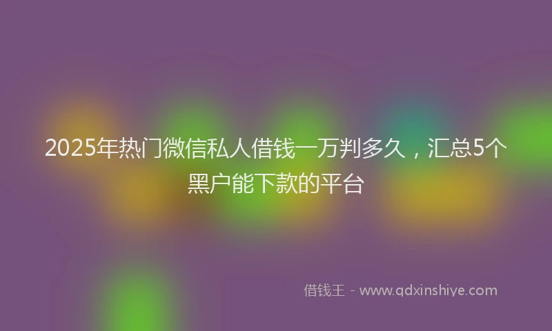2025年热门微信私人借钱一万判多久,汇总5个黑户能下款的平台