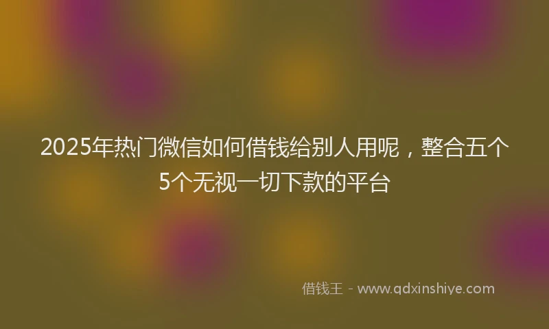 2025年热门微信如何借钱给别人用呢，整合五个5个无视一切下款的平台