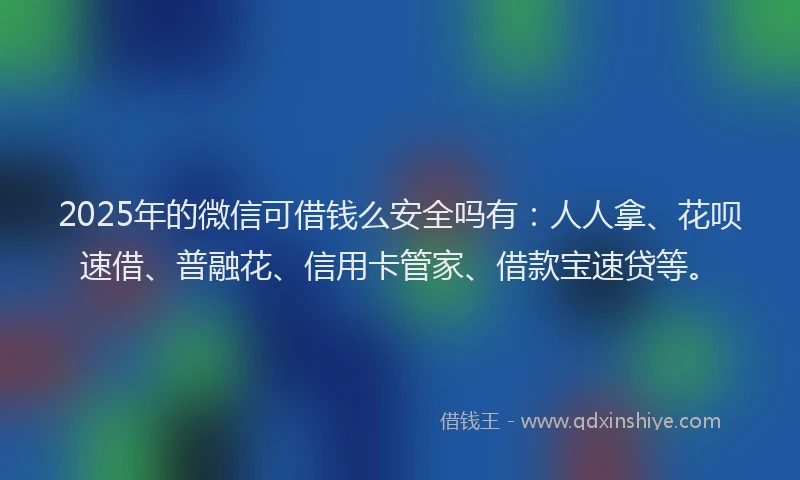 2025年的微信可借钱么安全吗有：人人拿、花呗速借、普融花、信用卡管家、借款宝速贷等。