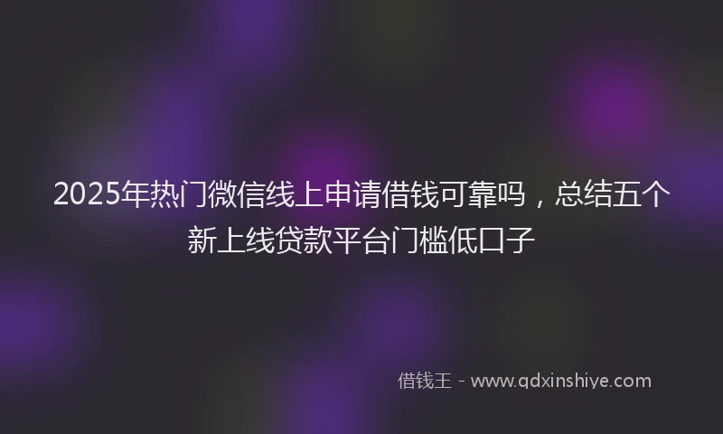 2025年热门微信线上申请借钱可靠吗，总结五个新上线贷款平台门槛低口子