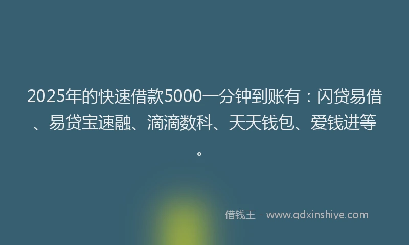 2025年的快速借款5000一分钟到账有：闪贷易借、易贷宝速融、滴滴数科、天天钱包、爱钱进等。