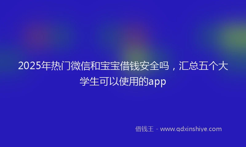 2025年热门微信和宝宝借钱安全吗，汇总五个大学生可以使用的app