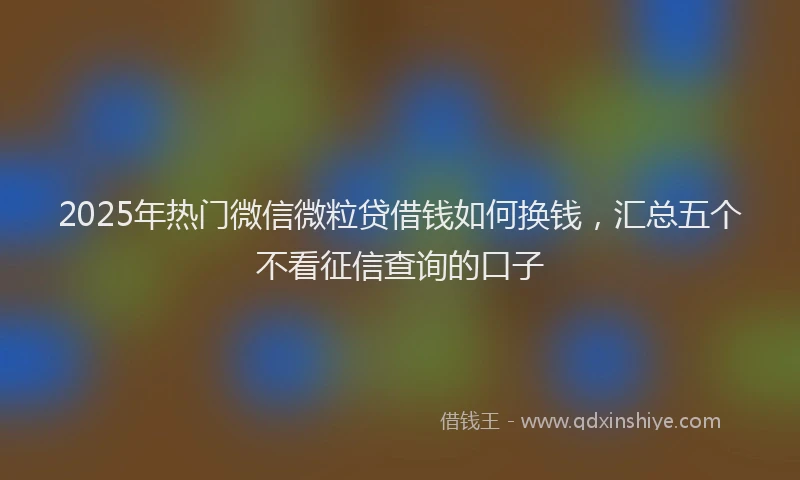2025年热门微信微粒贷借钱如何换钱，汇总五个不看征信查询的口子