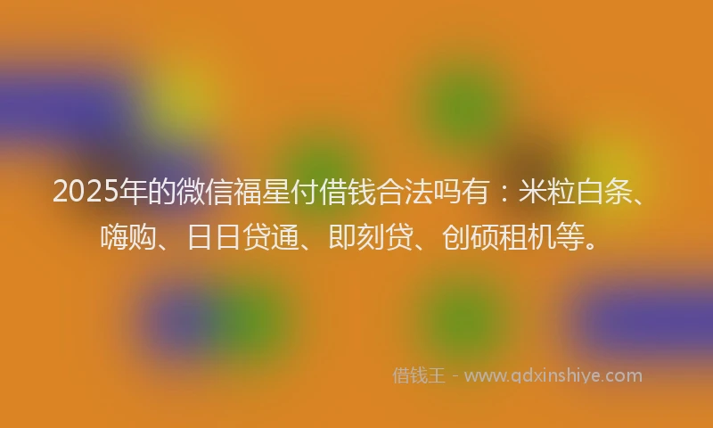 2025年的微信福星付借钱合法吗有:米粒白条、嗨购、日日贷通、即刻贷、创硕租机等。