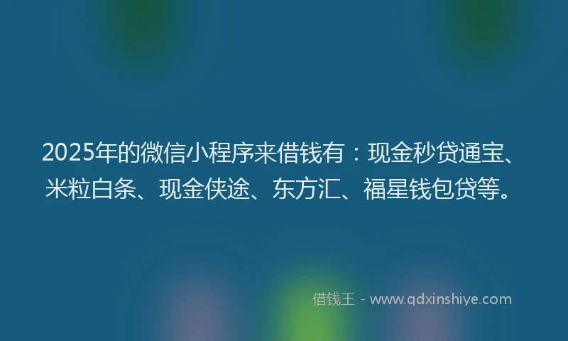 2025年的微信小程序来借钱有：现金秒贷通宝、米粒白条、现金侠途、东方汇、福星钱包贷等。