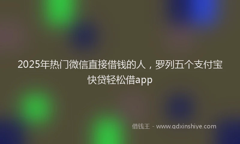 2025年热门微信直接借钱的人，罗列五个支付宝快贷轻松借app