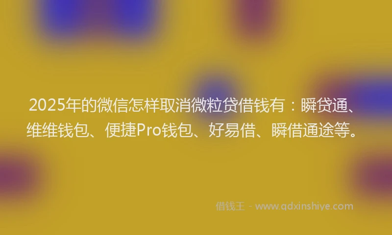 2025年的微信怎样取消微粒贷借钱有：瞬贷通、维维钱包、便捷Pro钱包、好易借、瞬借通途等。
