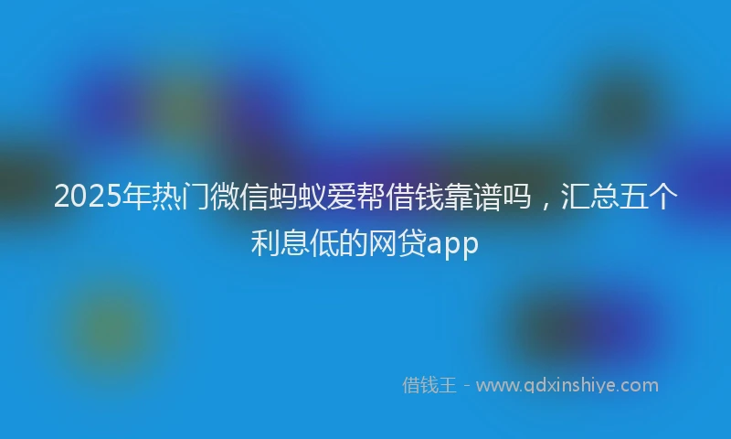 2025年热门微信蚂蚁爱帮借钱靠谱吗，汇总五个利息低的网贷app