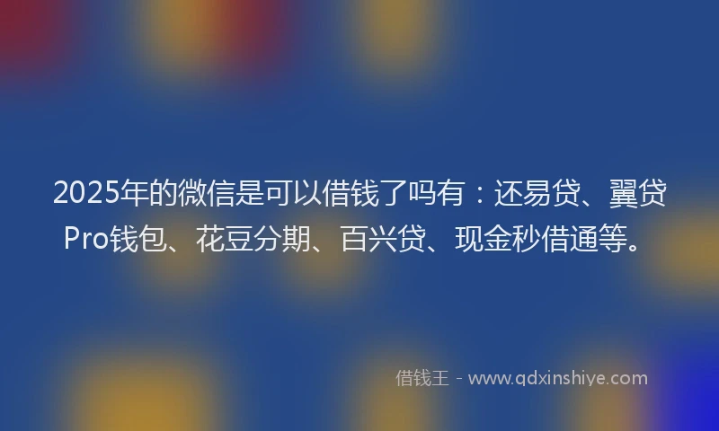 2025年的微信是可以借钱了吗有:还易贷、翼贷Pro钱包、花豆分期、百兴贷、现金秒借通等。