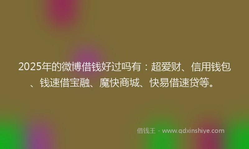 2025年的微博借钱好过吗有：超爱财、信用钱包、钱速借宝融、魔快商城、快易借速贷等。