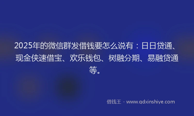 2025年的微信群发借钱要怎么说有：日日贷通、现金侠速借宝、欢乐钱包、树融分期、易融贷通等。