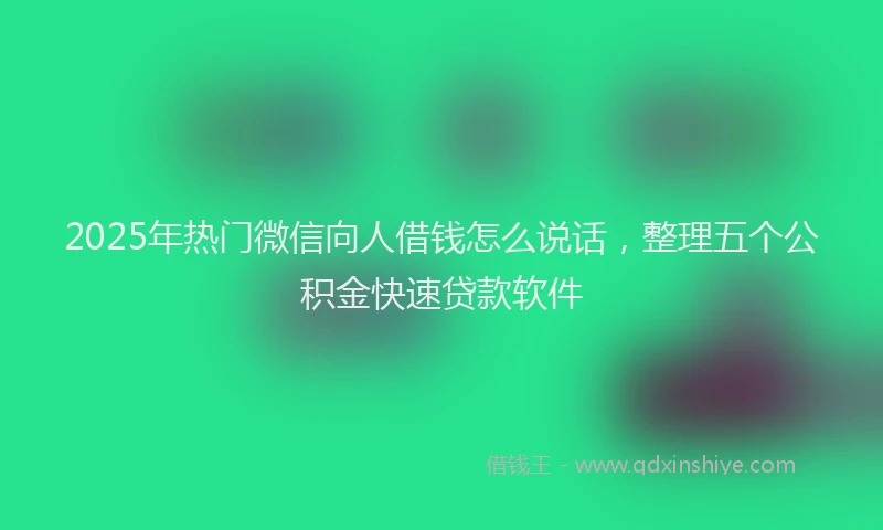 2025年热门微信向人借钱怎么说话，整理五个公积金快速贷款软件