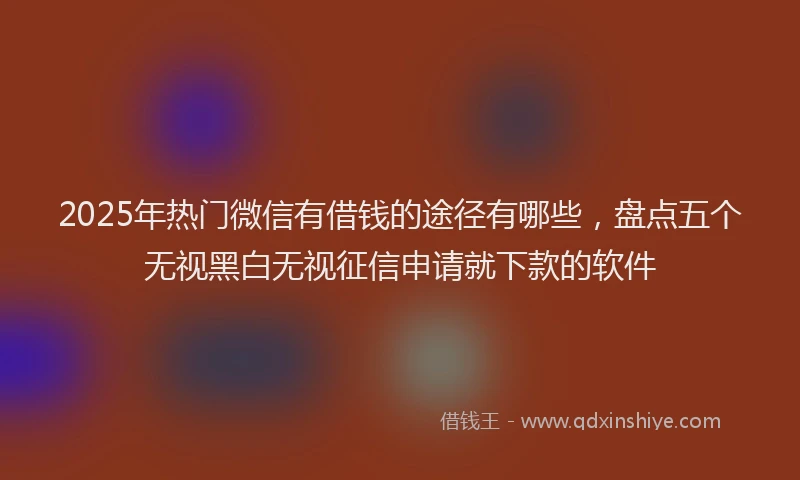 2025年热门微信有借钱的途径有哪些，盘点五个无视黑白无视征信申请就下款的软件