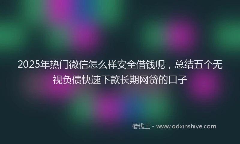 2025年热门微信怎么样安全借钱呢，总结五个无视负债快速下款长期网贷的口子