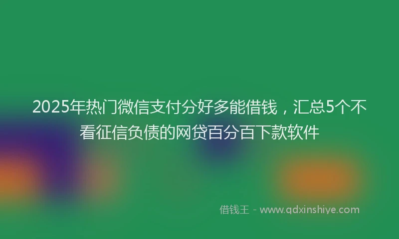 2025年热门微信支付分好多能借钱，汇总5个不看征信负债的网贷百分百下款软件