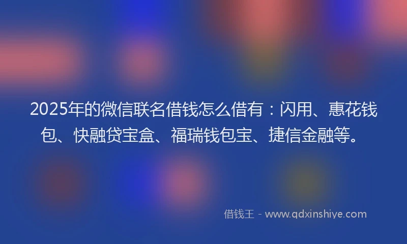 2025年的微信联名借钱怎么借有：闪用、惠花钱包、快融贷宝盒、福瑞钱包宝、捷信金融等。