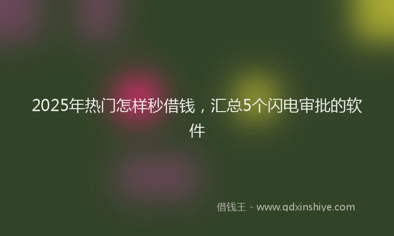 2025年热门怎样秒借钱，汇总5个闪电审批的软件